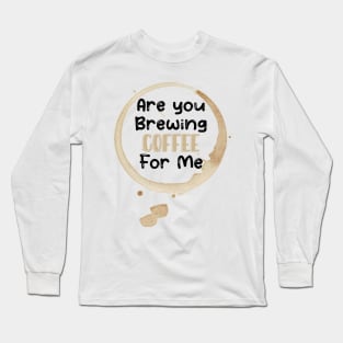 Are You Brewing Coffee For Me Long Sleeve T-Shirt